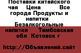 Поставки китайского чая  › Цена ­ 288 - Все города Продукты и напитки » Безалкогольные напитки   . Тамбовская обл.,Котовск г.